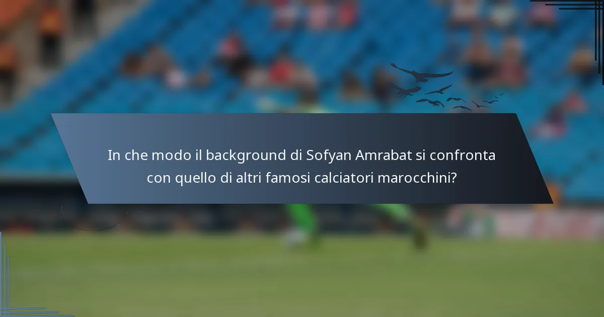 In che modo il background di Sofyan Amrabat si confronta con quello di altri famosi calciatori marocchini?